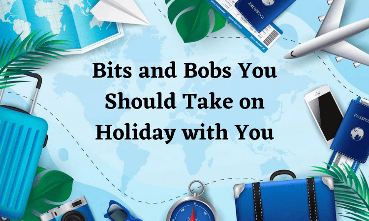 Bits and Bobs You Should Take on Holiday with You